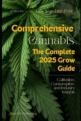 Comprehensive Cannabis: The complete Grow Guide for 2025: Cultivation, Consumption, and Industry Insights by Publishing, Reactive