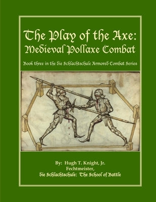 The Play of the Axe: Medieval Pollaxe Combat by Knight, Hugh