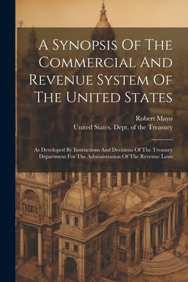 A Synopsis Of The Commercial And Revenue System Of The United States: As Developed By Instructions And Decisions Of The Treasury Department For The Ad by Mayo, Robert