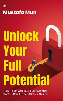 Unlock Your Full Potential: How To Unlock Your Full Potential So You Can Attract All Your Desires by Mun, Mustafa