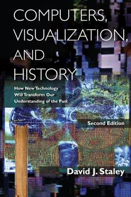 Computers, Visualization, and History: How New Technology Will Transform Our Understanding of the Past by Staley, David J.