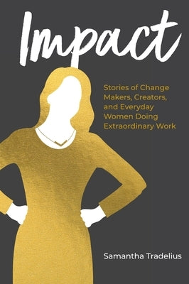 Impact: Stories of Change Makers, Creators, and Everyday Women Doing Extraordinary Work by Tradelius, Samantha