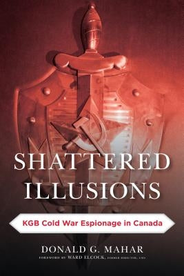 Shattered Illusions: KGB Cold War Espionage in Canada by Mahar, Donald G.