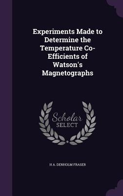 Experiments Made to Determine the Temperature Co-Efficients of Watson's Magnetographs by Fraser, H. A. Denholm