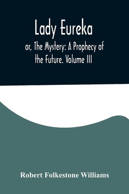 Lady Eureka; or, The Mystery: A Prophecy of the Future. Volume III by Folkestone Williams, Robert