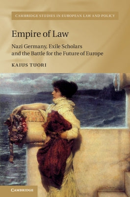 Empire of Law: Nazi Germany, Exile Scholars and the Battle for the Future of Europe by Tuori, Kaius