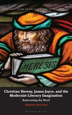 Christian Heresy, James Joyce, and the Modernist Literary Imagination: Reinventing the Word by Erickson, Gregory