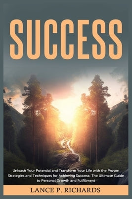 Success: Unleash Your Potential and Transform Your Life with the Proven Strategies and Techniques for Achieving Success: The Ul by Richards, Lance P.