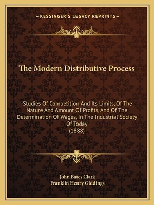 The Modern Distributive Process: Studies Of Competition And Its Limits, Of The Nature And Amount Of Profits, And Of The Determination Of Wages, In The by Clark, John Bates