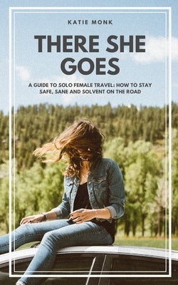 There She Goes: A Guide to Solo Female Travel: How to Stay Safe, Sane and Solvent on the Road by Monk, Katie
