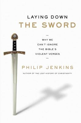 Laying Down the Sword: Why We Can't Ignore the Bible's Violent Verses by Jenkins, Philip
