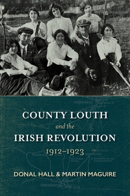 County Louth and the Irish Revolution, 1912-1923 by Hall, Donal
