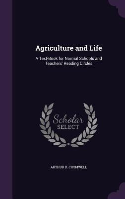 Agriculture and Life: A Text-Book for Normal Schools and Teachers' Reading Circles by Cromwell, Arthur D.