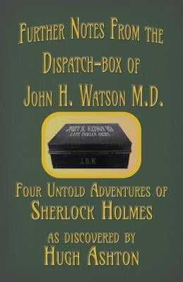 Further Notes from the Dispatch-Box of John H. Watson M.D.: Four Untold Adventures of Sherlock Holmes by Ashton, Hugh