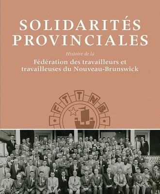 Solidarités Provinciales: Histoire de la Fédération Des Travailleurs Et Travailleuses Du Nouveau-Brunswick by Frank, David