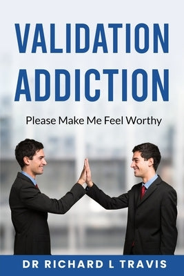 Validation Addiction: Please Make me Feel Worthy by Travis, Richard L.