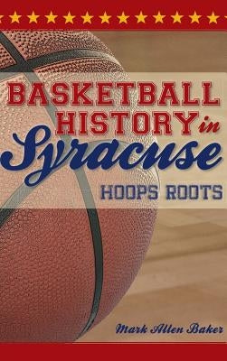 Basketball History in Syracuse: Hoops Roots by Baker, Mark Allen