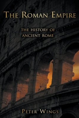 The Roman Empire: The History of Ancient Rome by Wings, Peter