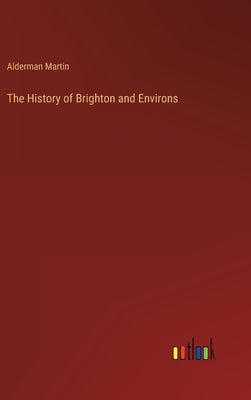 The History of Brighton and Environs by Martin, Alderman