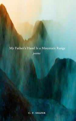 My Father's Hand Is a Mountain Range: Poems by Shafer, C. P.
