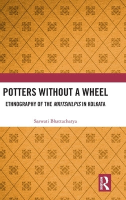 Potters Without a Wheel: Ethnography of the Mritshilpis in Kolkata by Bhattacharya, Saswati