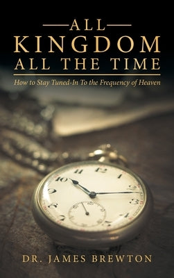 All Kingdom All the Time: How to Stay Tuned-In to the Frequency of Heaven by Brewton, James
