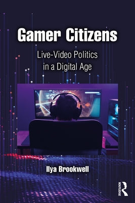 Gamer Citizens: Live-Video Politics in a Digital Age by Brookwell, Ilya