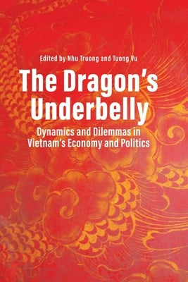 The Dragon's Underbelly: Dynamics and Dilemmas in Vietnam's Economy and Politics by Truong, Nhu