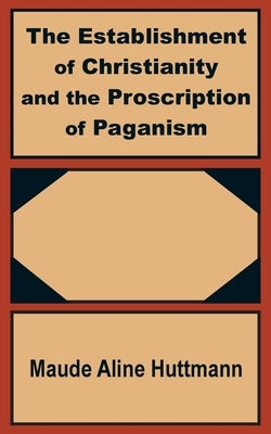 The Establishment of Christianity and the Proscription of Paganism by Huttmann, Maude Aline