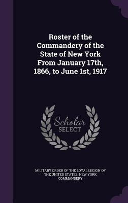 Roster of the Commandery of the State of New York From January 17th, 1866, to June 1st, 1917 by Military Order of the Loyal Legion of Th
