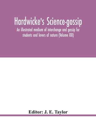 Hardwicke's Science-Gossip: An illustrated medium of interchange and gossip for students and lovers of nature (Volume XIX) by E. Taylor, J.