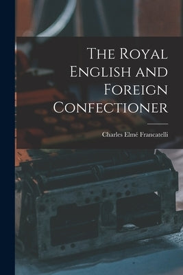 The Royal English and Foreign Confectioner by Francatelli, Charles Elmé