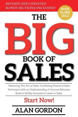 The Big Book of Sales: Mastering The Art of Sales. Combining powerful sales technique with an understanding of human behavior. Build a wildly by Gordon, Alan