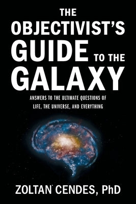 The Objectivist's Guide to the Galaxy: Answers to the Ultimate Questions of Life, the Universe, and Everything by Cendes, Zoltan