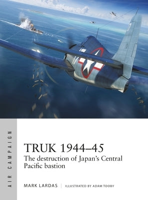 Truk 1944-45: The Destruction of Japan's Central Pacific Bastion by Lardas, Mark