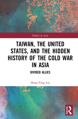Taiwan, the United States, and the Hidden History of the Cold War in Asia: Divided Allies by Lin, Hsiao-Ting