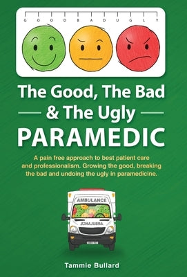 The Good, The Bad & The Ugly Paramedic: A book for growing the good, breaking the bad and undoing the ugly in paramedicine by Bullard, Tammie