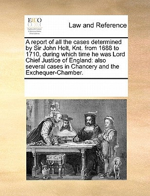 A report of all the cases determined by Sir John Holt, Knt. from 1688 to 1710, during which time he was Lord Chief Justice of England: also several ca by Multiple Contributors