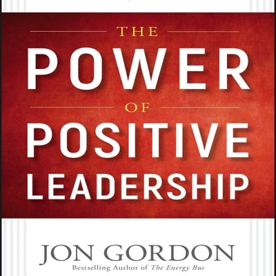 The Power of Positive Leadership: How and Why Positive Leaders Transform Teams and Organizations and Change the World by Gordon, Jon