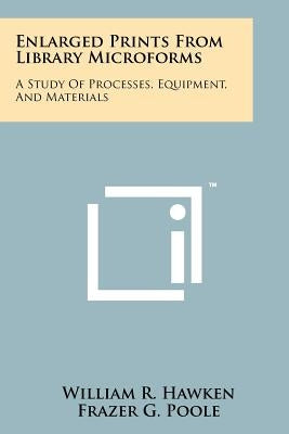Enlarged Prints from Library Microforms: A Study of Processes, Equipment, and Materials by Hawken, William R.