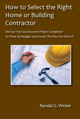 How to Select the Right Home or Building Contractor by Winter, Randal G.