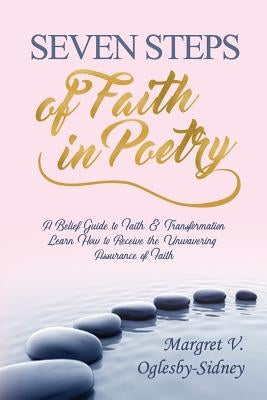 Seven Steps of Faith in Poetry: A Belief Guide to Faith & Transformation Learn How to Receive the Unwavering Assurance of Faith by Oglesby-Sidney, Margret V.