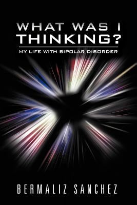 What Was I Thinking? My Life with Bipolar Disorder by Sanchez, Bermaliz