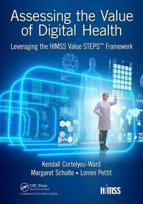 Assessing the Value of Digital Health: Leveraging the Himss Value Steps(tm) Framework by Cortelyou-Ward, Kendall