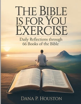 The Bible Is For You Exercises: Daily Reflections Through 66 Books of the Bible by P. Houston, Dana