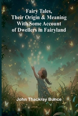 Fairy Tales, Their Origin and Meaning; With Some Account of Dwellers in Fairyland by Thackray Bunce, John