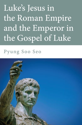 Luke's Jesus in the Roman Empire and the Emperor in the Gospel of Luke by Seo, Pyung Soo