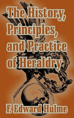 The History, Principles, and Practice of Heraldry by Hulme, F. Edward