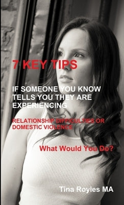 7 KEY TIPS 'If Someone You Know Tells You They Are Experiencing Relationship Difficulties or Domestic Violence' by Royles, Tina