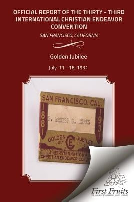 Golden Jubilee Convention San Francisco 1931 Official Report of the Thirty - Third International Christian Endeavor Convention: Held in San Francisco, by The International Society of Christian E